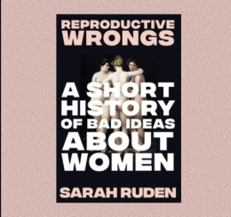 Reproductive Wrongs: A Short History of Bad Ideas About Women 
